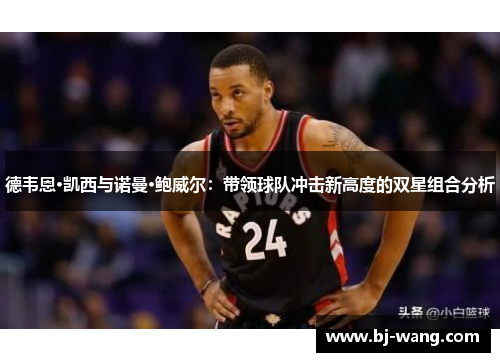 德韦恩·凯西与诺曼·鲍威尔：带领球队冲击新高度的双星组合分析