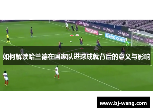 如何解读哈兰德在国家队进球成就背后的意义与影响