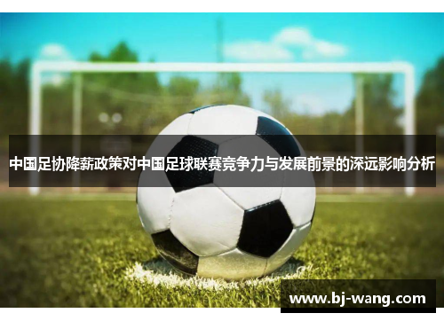 中国足协降薪政策对中国足球联赛竞争力与发展前景的深远影响分析