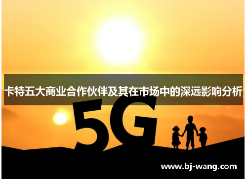 卡特五大商业合作伙伴及其在市场中的深远影响分析