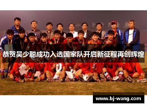 恭贺吴少聪成功入选国家队开启新征程再创辉煌