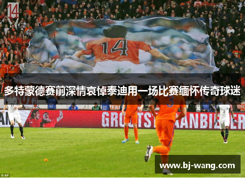 多特蒙德赛前深情哀悼泰迪用一场比赛缅怀传奇球迷