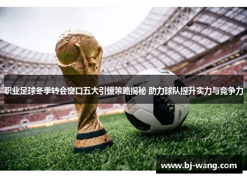 职业足球冬季转会窗口五大引援策略揭秘 助力球队提升实力与竞争力