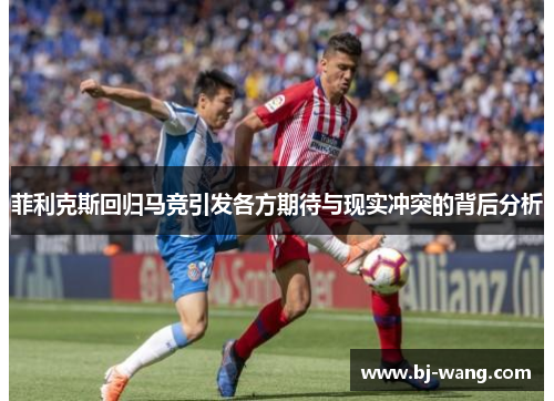 菲利克斯回归马竞引发各方期待与现实冲突的背后分析