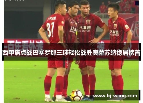 西甲焦点战巴塞罗那三球轻松战胜奥萨苏纳稳居榜首