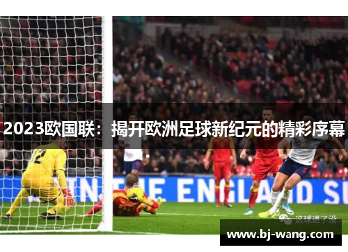 2023欧国联:揭开欧洲足球新纪元的精彩序幕 2023欧国联:揭开欧洲足球新纪元的精彩序幕