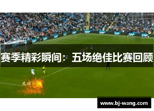 赛季精彩瞬间:五场绝佳比赛回顾 赛季精彩瞬间:五场绝佳比赛回顾