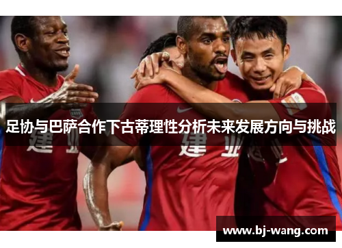 足协与巴萨合作下古蒂理性分析未来发展方向与挑战