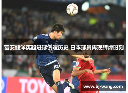 富安健洋英超进球创造历史 日本球员再现辉煌时刻