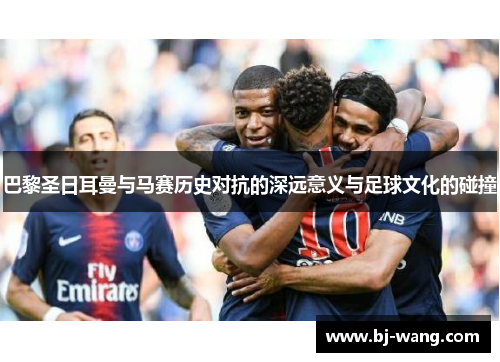 巴黎圣日耳曼与马赛历史对抗的深远意义与足球文化的碰撞