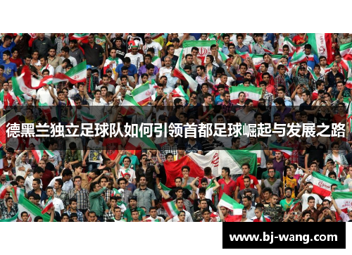 德黑兰独立足球队如何引领首都足球崛起与发展之路