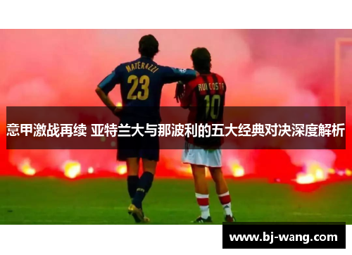 意甲激战再续 亚特兰大与那波利的五大经典对决深度解析 意甲激战再续 亚特兰大与那波利的五大经典对决深度解析