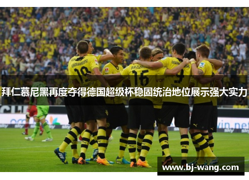 拜仁慕尼黑再度夺得德国超级杯稳固统治地位展示强大实力