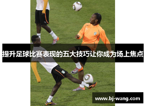 提升足球比赛表现的五大技巧让你成为场上焦点 提升足球比赛表现的五大技巧让你成为场上焦点