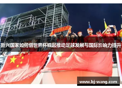 新兴国家如何借世界杯崛起推动足球发展与国际影响力提升