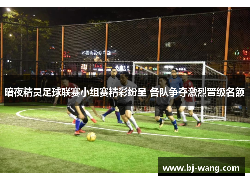暗夜精灵足球联赛小组赛精彩纷呈 各队争夺激烈晋级名额