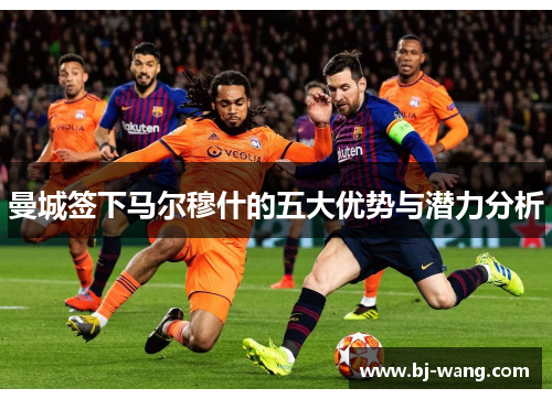 曼城签下马尔穆什的五大优势与潜力分析