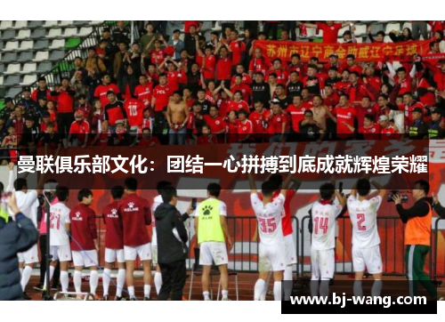 曼联俱乐部文化：团结一心拼搏到底成就辉煌荣耀