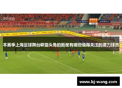 本赛季上海足球舞台崭露头角的新星有哪些值得关注的潜力球员