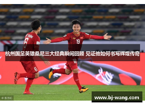 杭州国足英雄桑尼三大经典瞬间回顾 见证他如何书写辉煌传奇 杭州国足英雄桑尼三大经典瞬间回顾 见证他如何书写辉煌传奇
