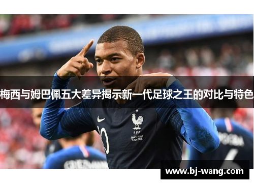 梅西与姆巴佩五大差异揭示新一代足球之王的对比与特色 梅西与姆巴佩五大差异揭示新一代足球之王的对比与特色