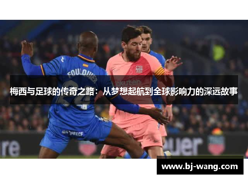 梅西与足球的传奇之路：从梦想起航到全球影响力的深远故事