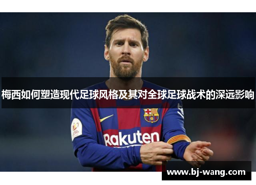 梅西如何塑造现代足球风格及其对全球足球战术的深远影响 梅西如何塑造现代足球风格及其对全球足球战术的深远影响