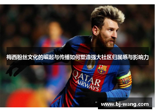 梅西粉丝文化的崛起与传播如何塑造强大社区归属感与影响力 梅西粉丝文化的崛起与传播如何塑造强大社区归属感与影响力