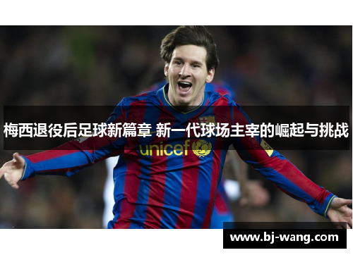 梅西退役后足球新篇章 新一代球场主宰的崛起与挑战 梅西退役后足球新篇章 新一代球场主宰的崛起与挑战